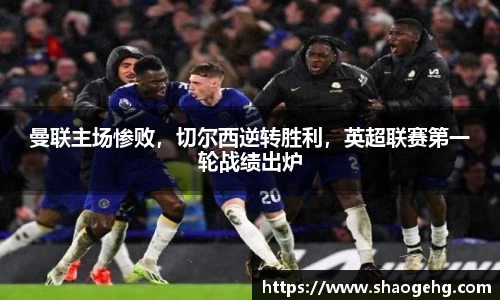 曼联主场惨败，切尔西逆转胜利，英超联赛第一轮战绩出炉