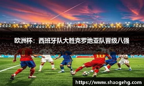 欧洲杯：西班牙队大胜克罗地亚队晋级八强