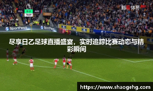 尽享日乙足球直播盛宴，实时追踪比赛动态与精彩瞬间