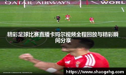 精彩足球比赛直播卡玛尔视频全程回放与精彩瞬间分享