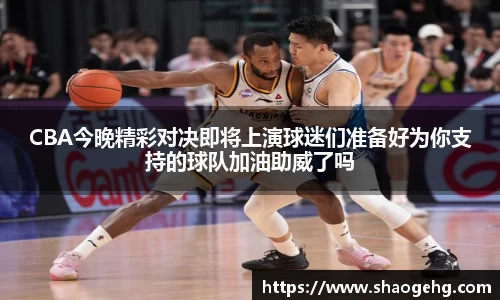 CBA今晚精彩对决即将上演球迷们准备好为你支持的球队加油助威了吗