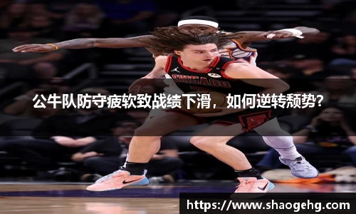 公牛队防守疲软致战绩下滑，如何逆转颓势？