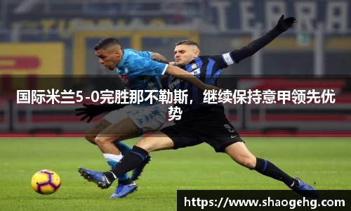 国际米兰5-0完胜那不勒斯，继续保持意甲领先优势