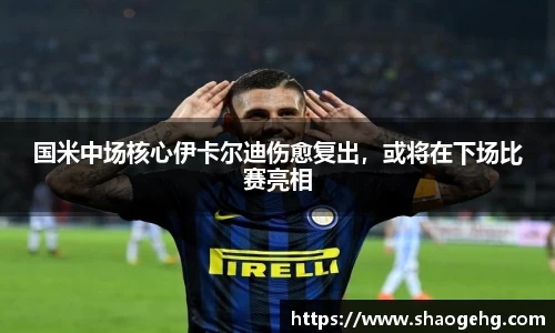 国米中场核心伊卡尔迪伤愈复出，或将在下场比赛亮相